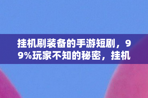 挂机刷装备的手游短剧，99%玩家不知的秘密，挂机刷装竟成人生修罗场，这真相扎心了！