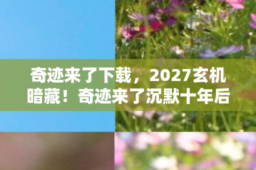 奇迹来了下载,2027玄机暗藏!奇迹来了沉默十年后,竟藏着这样的命运密码 奇迹来了下载,2027玄机暗藏!奇迹来了沉默十年后,竟藏着这样的命运密码