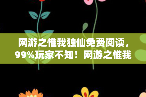 网游之惟我独仙免费阅读,99%玩家不知!网游之惟我独仙隐藏机制竟让菜鸟3天变战神? 网游之惟我独仙免费阅读,99%玩家不知!网游之惟我独仙隐藏机制竟让菜鸟3天变战神?