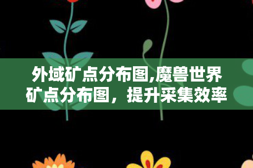 外域矿点分布图,魔兽世界矿点分布图,提升采集效率的实用攻略 外域矿点分布图,魔兽世界矿点分布图,提升采集效率的实用攻略