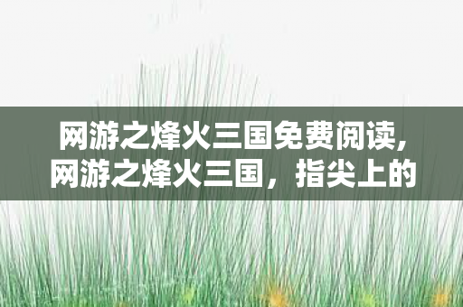 网游之烽火三国免费阅读,网游之烽火三国,指尖上的三国烽烟 网游之烽火三国免费阅读,网游之烽火三国,指尖上的三国烽烟