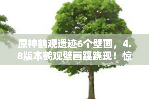 原神鹤观遗迹6个壁画,4.8版本鹤观壁画蹊跷现!惊!玩法巨变下的集体记忆回响 原神鹤观遗迹6个壁画,4.8版本鹤观壁画蹊跷现!惊!玩法巨变下的集体记忆回响