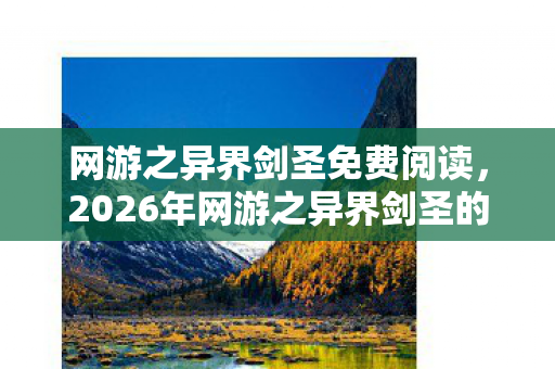 网游之异界剑圣免费阅读,2026年网游之异界剑圣的约定,伏笔成殇,鼻子一酸忆往昔 网游之异界剑圣免费阅读,2026年网游之异界剑圣的约定,伏笔成殇,鼻子一酸忆往昔