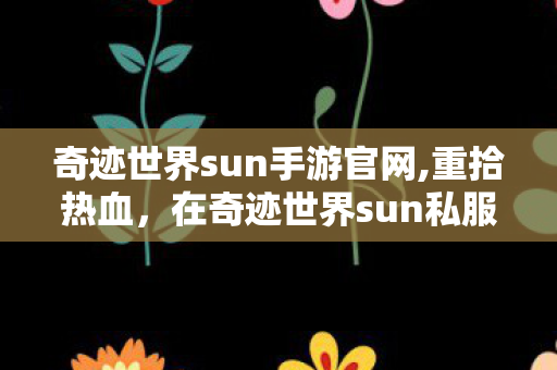 奇迹世界sun手游官网,重拾热血,在奇迹世界sun私服里续写的青春篇章 奇迹世界sun手游官网,重拾热血,在奇迹世界sun私服里续写的青春篇章