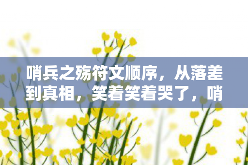 哨兵之殇符文顺序,从落差到真相,笑着笑着哭了,哨兵之殇符文竟成这般模样? 哨兵之殇符文顺序,从落差到真相,笑着笑着哭了,哨兵之殇符文竟成这般模样?