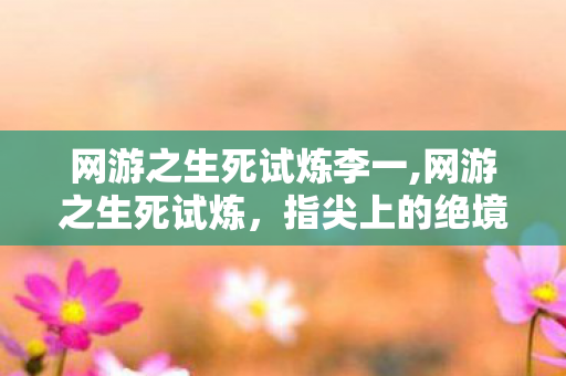网游之生死试炼李一,网游之生死试炼，指尖上的绝境微光
