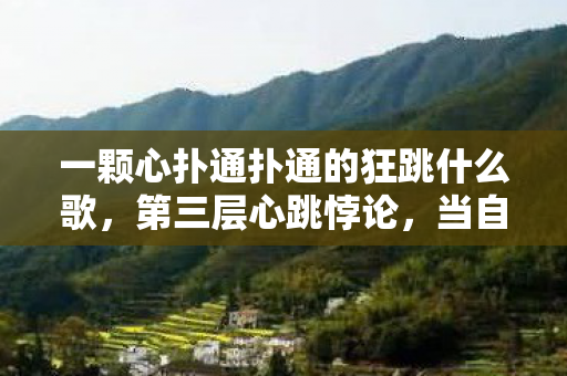 一颗心扑通扑通的狂跳什么歌,第三层心跳悖论,当自由意志撞碎命运齿轮的震颤时刻 一颗心扑通扑通的狂跳什么歌,第三层心跳悖论,当自由意志撞碎命运齿轮的震颤时刻