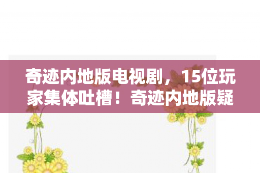 奇迹内地版电视剧,15位玩家集体吐槽!奇迹内地版疑点大起底,采访者当场绷不住 奇迹内地版电视剧,15位玩家集体吐槽!奇迹内地版疑点大起底,采访者当场绷不住