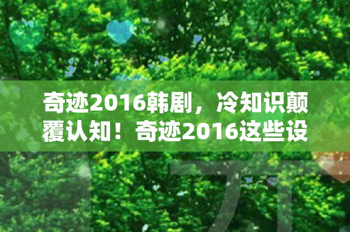 奇迹2016韩剧,冷知识颠覆认知!奇迹2016这些设计竟让人目瞪口呆 奇迹2016韩剧,冷知识颠覆认知!奇迹2016这些设计竟让人目瞪口呆