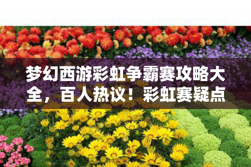 梦幻西游彩虹争霸赛攻略大全,百人热议!彩虹赛疑点重重,大神萌新齐喊这攻略绷不住啦! 梦幻西游彩虹争霸赛攻略大全,百人热议!彩虹赛疑点重重,大神萌新齐喊这攻略绷不住啦!