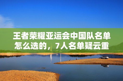 王者荣耀亚运会中国队名单怎么选的，7人名单疑云重重！网吧大神哭诉，这阵容我绷不住了啊！