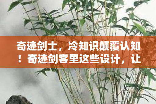 奇迹剑士,冷知识颠覆认知!奇迹剑客里这些设计,让你目瞪口呆到怀疑人生 奇迹剑士,冷知识颠覆认知!奇迹剑客里这些设计,让你目瞪口呆到怀疑人生