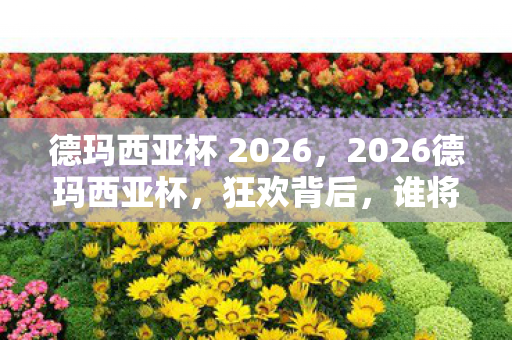 德玛西亚杯 2026,2026德玛西亚杯,狂欢背后,谁将捧起那座令人心潮澎湃的神秘奖杯? 德玛西亚杯 2026,2026德玛西亚杯,狂欢背后,谁将捧起那座令人心潮澎湃的神秘奖杯?