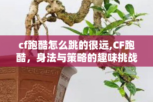 cf跑酷怎么跳的很远,CF跑酷,身法与策略的趣味挑战 cf跑酷怎么跳的很远,CF跑酷,身法与策略的趣味挑战