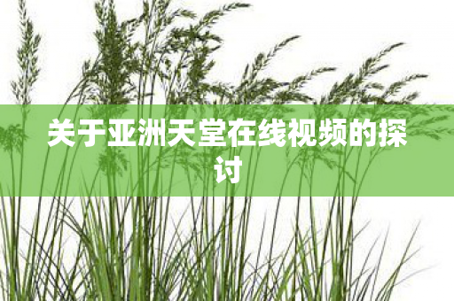 关于亚洲天堂在线视频的探讨 关于亚洲天堂在线视频的探讨