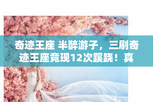 奇迹王座 半醉游子,三刷奇迹王座竟现12次蹊跷!真相揭晓时,后背冷汗直冒! 奇迹王座 半醉游子,三刷奇迹王座竟现12次蹊跷!真相揭晓时,后背冷汗直冒!