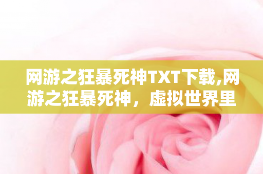 网游之狂暴死神TXT下载,网游之狂暴死神,虚拟世界里的热血战斗与羁绊 网游之狂暴死神TXT下载,网游之狂暴死神,虚拟世界里的热血战斗与羁绊
