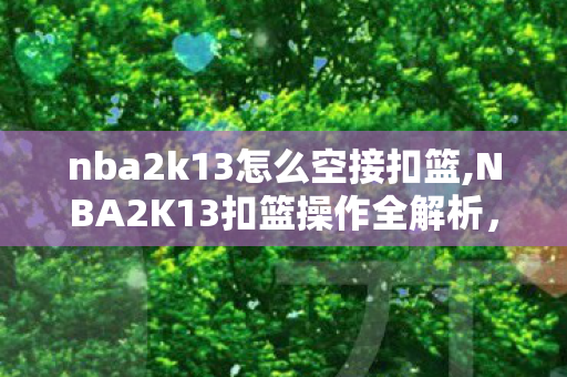 nba2k13怎么空接扣篮,NBA2K13扣篮操作全解析，从基础到进阶的实用技巧