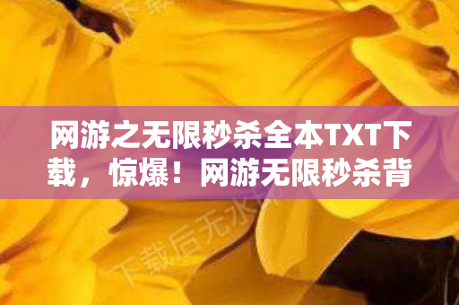 网游之无限秒杀全本TXT下载,惊爆!网游无限秒杀背后藏500万隐情,真相让人吓一跳! 网游之无限秒杀全本TXT下载,惊爆!网游无限秒杀背后藏500万隐情,真相让人吓一跳!
