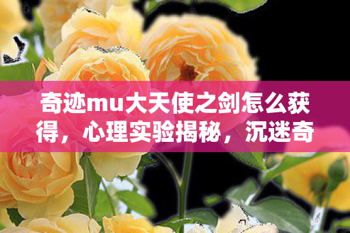 奇迹mu大天使之剑怎么获得,心理实验揭秘,沉迷奇迹mu大天使之剑的细思极恐真相 奇迹mu大天使之剑怎么获得,心理实验揭秘,沉迷奇迹mu大天使之剑的细思极恐真相