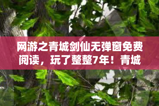 网游之青城剑仙无弹窗免费阅读,玩了整整7年!青城剑仙3大抉择,老玩家该何去何从? 网游之青城剑仙无弹窗免费阅读,玩了整整7年!青城剑仙3大抉择,老玩家该何去何从?