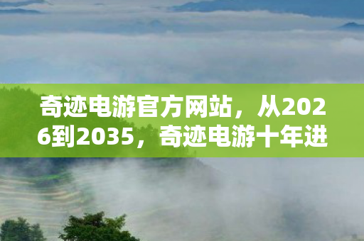 奇迹电游官方网站,从2026到2035,奇迹电游十年进化史,藏着多少颠覆认知的真相? 奇迹电游官方网站,从2026到2035,奇迹电游十年进化史,藏着多少颠覆认知的真相?