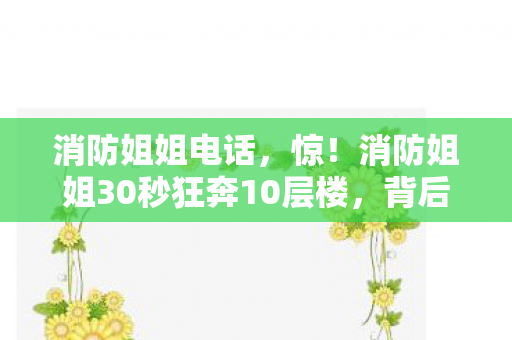 消防姐姐电话,惊!消防姐姐30秒狂奔10层楼,背后真相让人泪目! 消防姐姐电话,惊!消防姐姐30秒狂奔10层楼,背后真相让人泪目!