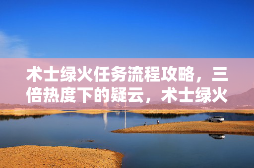 术士绿火任务流程攻略,三倍热度下的疑云,术士绿火任务背后,谁让玩家心寒至极? 术士绿火任务流程攻略,三倍热度下的疑云,术士绿火任务背后,谁让玩家心寒至极?