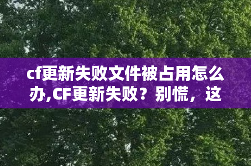 cf更新失败文件被占用怎么办,CF更新失败?别慌,这些实用方法帮你轻松解决 cf更新失败文件被占用怎么办,CF更新失败?别慌,这些实用方法帮你轻松解决