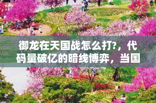 御龙在天国战怎么打?,代码量破亿的暗线博弈,当国战机制成为我的生存法则,头皮发麻的真相来了 御龙在天国战怎么打?,代码量破亿的暗线博弈,当国战机制成为我的生存法则,头皮发麻的真相来了