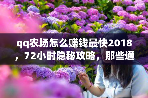 qq农场怎么赚钱最快2018,72小时隐秘攻略,那些通宵守田的哽咽,你还记得吗? qq农场怎么赚钱最快2018,72小时隐秘攻略,那些通宵守田的哽咽,你还记得吗?