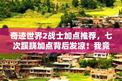 奇迹世界2战士加点推荐，七次蹊跷加点背后发凉！我竟被奇迹世界2策划玩了这么多年