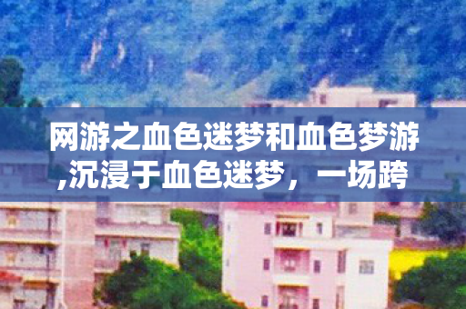 网游之血色迷梦和血色梦游,沉浸于血色迷梦,一场跨越虚拟与现实的冒险 网游之血色迷梦和血色梦游,沉浸于血色迷梦,一场跨越虚拟与现实的冒险
