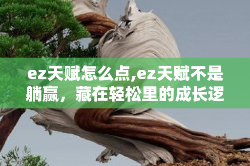 ez天赋怎么点,ez天赋不是躺赢,藏在轻松里的成长逻辑 ez天赋怎么点,ez天赋不是躺赢,藏在轻松里的成长逻辑