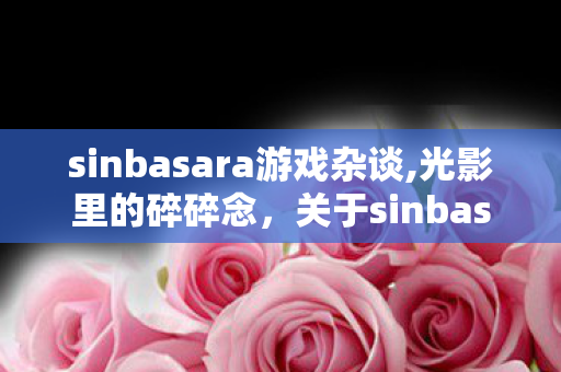 sinbasara游戏杂谈,光影里的碎碎念,关于sinbasara的解说世界 sinbasara游戏杂谈,光影里的碎碎念,关于sinbasara的解说世界