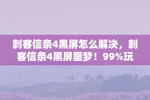 刺客信条4黑屏怎么解决,刺客信条4黑屏噩梦!99%玩家踩过的3大雷区,你的显卡还能撑到通关吗? 刺客信条4黑屏怎么解决,刺客信条4黑屏噩梦!99%玩家踩过的3大雷区,你的显卡还能撑到通关吗?