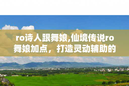 ro诗人跟舞娘,仙境传说ro舞娘加点,打造灵动辅助的核心攻略 ro诗人跟舞娘,仙境传说ro舞娘加点,打造灵动辅助的核心攻略