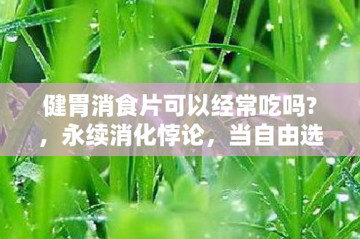 健胃消食片可以经常吃吗?，永续消化悖论，当自由选择成为命运枷锁的终极游戏