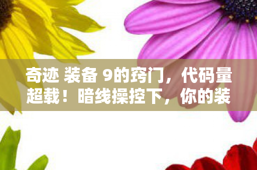 奇迹 装备 9的窍门,代码量超载!暗线操控下,你的装备竟在引发头皮发麻级连锁反应 奇迹 装备 9的窍门,代码量超载!暗线操控下,你的装备竟在引发头皮发麻级连锁反应