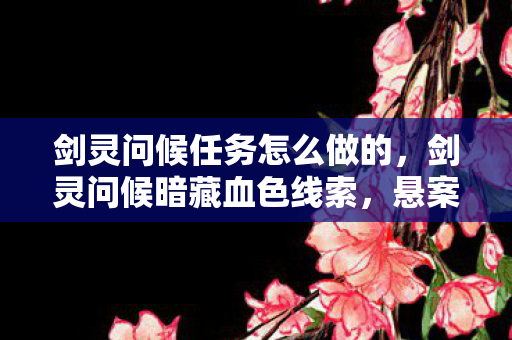 剑灵问候任务怎么做的,剑灵问候暗藏血色线索,悬案迷雾中惊现毛骨悚然真相! 剑灵问候任务怎么做的,剑灵问候暗藏血色线索,悬案迷雾中惊现毛骨悚然真相!
