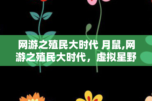网游之殖民大时代 月鼠,网游之殖民大时代，虚拟星野上的文明拓荒史诗