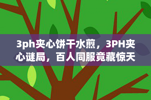 3ph夹心饼干水煎，3PH夹心谜局，百人同服竟藏惊天秘密，零氪党破防真相曝光！