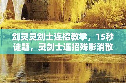 剑灵灵剑士连招教学,15秒谜题,灵剑士连招残影消散时,谁在泪目? 剑灵灵剑士连招教学,15秒谜题,灵剑士连招残影消散时,谁在泪目?