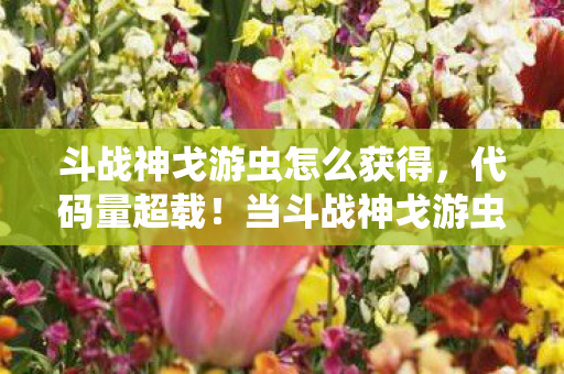 斗战神戈游虫怎么获得，代码量超载！当斗战神戈游虫的暗线觉醒，你的头皮将炸开量子涟漪