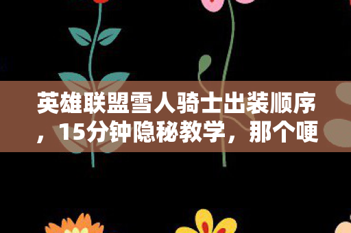 英雄联盟雪人骑士出装顺序,15分钟隐秘教学,那个哽咽着练滚雪球的少年,后来怎样了? 英雄联盟雪人骑士出装顺序,15分钟隐秘教学,那个哽咽着练滚雪球的少年,后来怎样了?