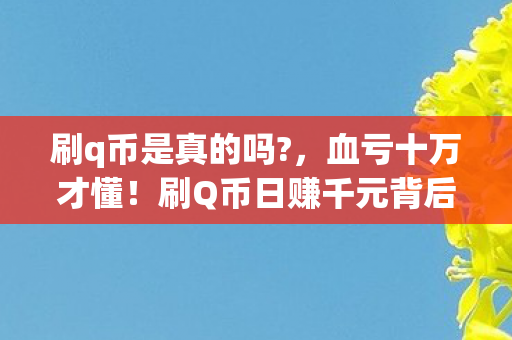 刷q币是真的吗?,血亏十万才懂!刷Q币日赚千元背后藏着多少见不得光的套路? 刷q币是真的吗?,血亏十万才懂!刷Q币日赚千元背后藏着多少见不得光的套路?
