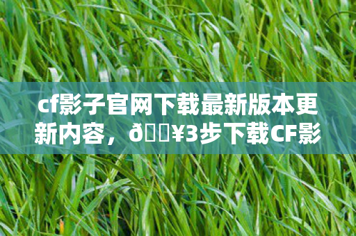 cf影子官网下载最新版本更新内容,🔥3步下载CF影子最新版!老玩家心得+避坑指南,速来抄作业! cf影子官网下载最新版本更新内容,🔥3步下载CF影子最新版!老玩家心得+避坑指南,速来抄作业!