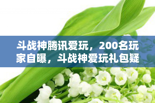 斗战神腾讯爱玩，200名玩家自曝，斗战神爱玩礼包疑点重重，这波福利我绷不住了！