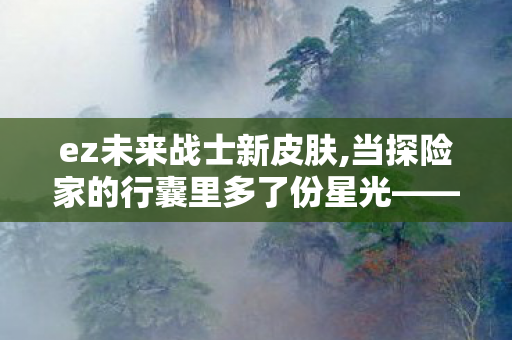 ez未来战士新皮肤,当探险家的行囊里多了份星光——聊聊伊泽瑞尔的新皮肤 ez未来战士新皮肤,当探险家的行囊里多了份星光——聊聊伊泽瑞尔的新皮肤