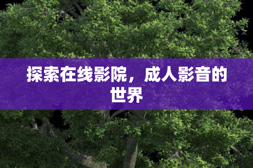 探索在线影院,成人影音的世界 探索在线影院,成人影音的世界
